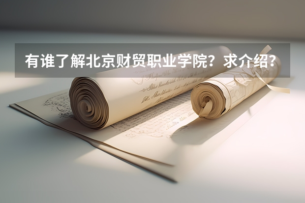 有谁了解北京财贸职业学院？求介绍？（北京经贸职业学院邮编 附地址和介绍）