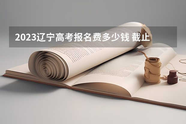 2023辽宁高考报名费多少钱 截止日期什么时候