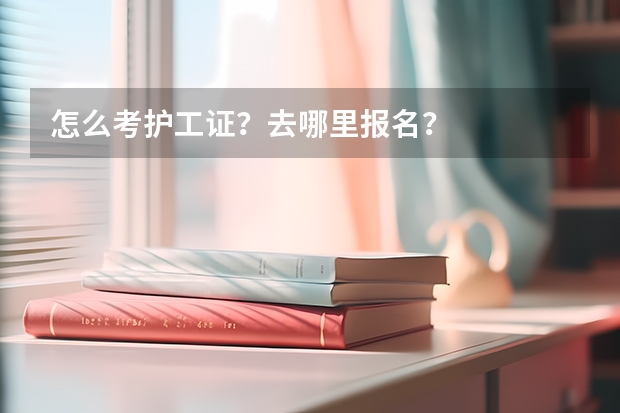 怎么考护工证？去哪里报名？