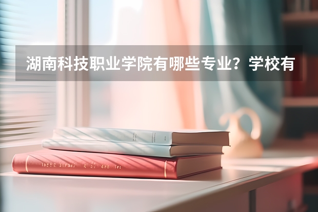 湖南科技职业学院有哪些专业？学校有什么好，有什么不好？