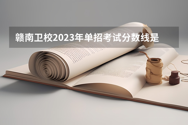 赣南卫校2023年单招考试分数线是多少？