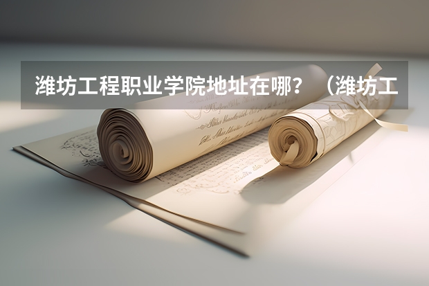 潍坊工程职业学院地址在哪？（潍坊工程职业学院招生办联系电话）