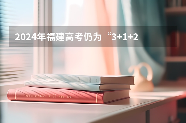 2024年福建高考仍为“3+1+2”选考模式 师生可提前查询科目要求 福建2024年高考政策