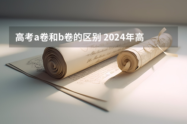 高考a卷和b卷的区别 2024年高职高考政策？